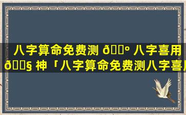 八字算命免费测 🐺 八字喜用 🐧 神「八字算命免费测八字喜用神和忌神」